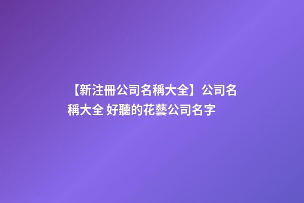 【新注冊公司名稱大全】公司名稱大全 好聽的花藝公司名字